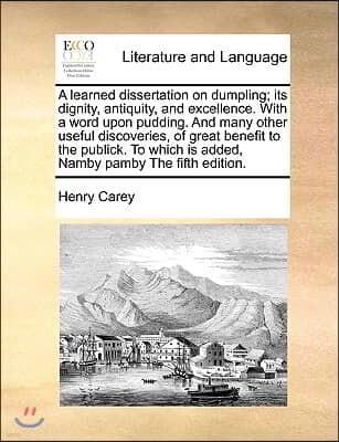 A learned dissertation on dumpling; its dignity, antiquity, and excellence. With a word upon pudding. And many other useful discoveries, of great bene