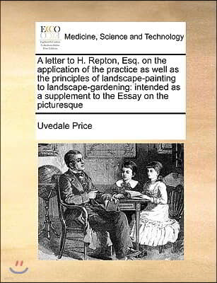 A   Letter to H. Repton, Esq. on the Application of the Practice as Well as the Principles of Landscape-Painting to Landscape-Gardening: Intended as a