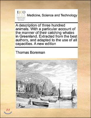 A   Description of Three Hundred Animals. with a Particular Account of the Manner of Their Catching Whales in Greenland. Extracted from the Best Autho