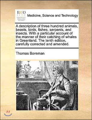 A description of three hundred animals, beasts, birds, fishes, serpents, and insects. With a particular account of the manner of their catching of wha