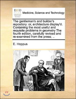 The gentleman's and builder's repository: or, architecture display'd. Containing the most useful and requisite problems in geometry The fourth edition