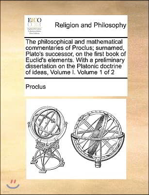 The Philosophical and Mathematical Commentaries of Proclus; Surnamed, Plato's Successor, on the First Book of Euclid's Elements. with a Preliminary Di