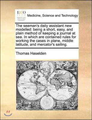 The Seaman's Daily Assistant New Modelled: Being a Short, Easy, and Plain Method of Keeping a Journal at Sea. in Which Are Contained Rules for Working