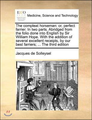 The Compleat Horseman: Or, Perfect Farrier. in Two Parts. Abridged from the Folio Done Into English by Sir William Hope. with the Addition of