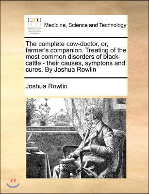 The Complete Cow-Doctor, Or, Farmer's Companion. Treating of the Most Common Disorders of Black-Cattle - Their Causes, Symptons and Cures. by Joshua R