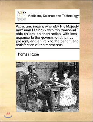 Ways and Means Whereby His Majesty May Man His Navy with Ten Thousand Able Sailors, on Short Notice, with Less Expence to the Government Than at Prese