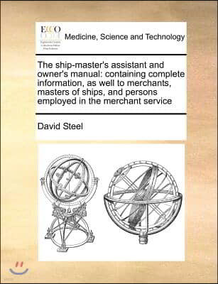 The Ship-Master's Assistant and Owner's Manual: Containing Complete Information, as Well to Merchants, Masters of Ships, and Persons Employed in the M