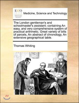 The London Gentleman's and Schoolmaster's Assistant; Containing an Easy, and Very Comprehensive System of Practical Arithmetic, Great Variety of Bills