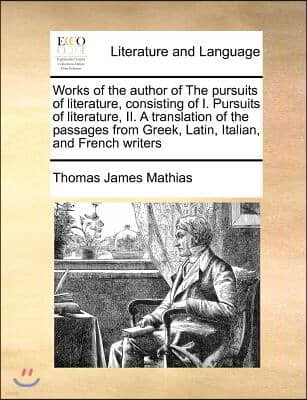 Works of the Author of the Pursuits of Literature, Consisting of I. Pursuits of Literature, II. a Translation of the Passages from Greek, Latin, Itali