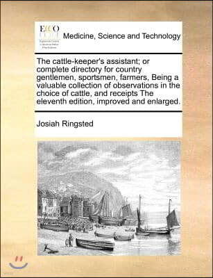 The Cattle-Keeper's Assistant; Or Complete Directory for Country Gentlemen, Sportsmen, Farmers, Being a Valuable Collection of Observations in the Cho