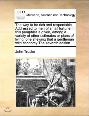 The Way to Be Rich and Respectable. Addressed to Men of Small Fortune. in This Pamphlet Is Given, Among a Variety of Other Estimates or Plans of Livin