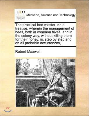 The practical bee-master: or, a treatise, wherein the management of bees, both in common hives, and in the colony way, without killing them for