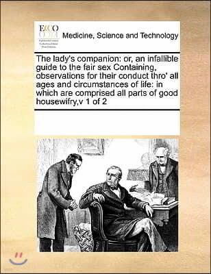 The Lady's Companion: Or, an Infallible Guide to the Fair Sex Containing, Observations for Their Conduct Thro' All Ages and Circumstances of