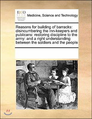 Reasons for Building of Barracks: Disincumbering the Inn-Keepers and Publicans: Restoring Discipline to the Army: And a Right Understanding Between th