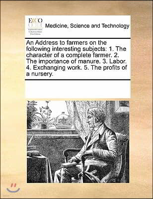 An  Address to Farmers on the Following Interesting Subjects: 1. the Character of a Complete Farmer. 2. the Importance of Manure. 3. Labor. 4. Exchang