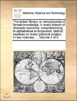 The Ladies' Library: Or, Encyclopedia of Female Knowledge, in Every Branch of Domestic Economy: Comprehending, in Alphabetical Arrangement,