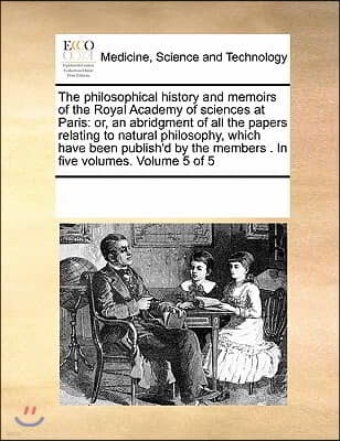 The Philosophical History and Memoirs of the Royal Academy of Sciences at Paris: Or, an Abridgment of All the Papers Relating to Natural Philosophy, W