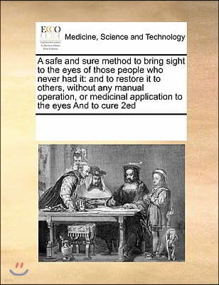 A Safe and Sure Method to Bring Sight to the Eyes of Those People Who Never Had It: And to Restore It to Others, Without Any Manual Operation, or Medi