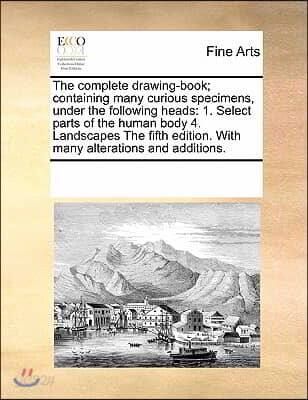 The Complete Drawing-Book; Containing Many Curious Specimens, Under the Following Heads: 1. Select Parts of the Human Body 4. Landscapes the Fifth Edi