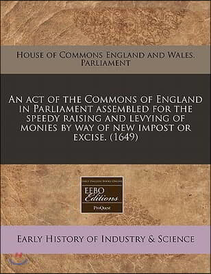 An Act of the Commons of England in Parliament Assembled for the Speedy Raising and Levying of Monies by Way of New Impost or Excise. (1649)