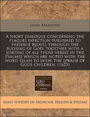A   Short Dialogue Concerning the Plagues Infection Published to Preserue Bloud, Through the Blessing of God: Together with a Sorting of All Those Ver