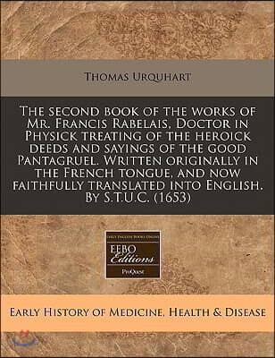 The Second Book of the Works of Mr. Francis Rabelais, Doctor in Physick Treating of the Heroick Deeds and Sayings of the Good Pantagruel. Written Orig