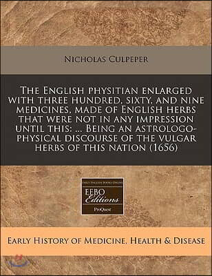 The English Physitian Enlarged with Three Hundred, Sixty, and Nine Medicines, Made of English Herbs That Were Not in Any Impression Until This: Being