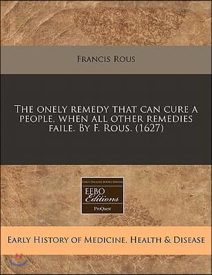 The Onely Remedy That Can Cure a People, When All Other Remedies Faile. by F. Rous. (1627)