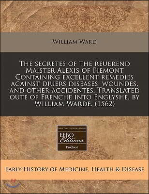 The Secretes of the Reuerend Maister Alexis of Piemont Containing Excellent Remedies Against Diuers Diseases, Woundes, and Other Accidentes. Translate