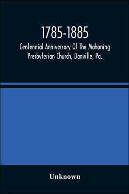 1785-1885, Centennial Anniversary Of The Mahoning Presbyterian Church, Danville, Pa., Commemorative Services And Historical Discources