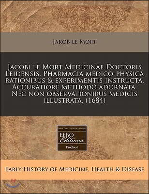 Jacobi Le Mort Medicinae Doctoris Leidensis, Pharmacia Medico-Physica Rationibus & Experimentis Instructa. Accuratiore Methodo Adornata. NEC Non Obser