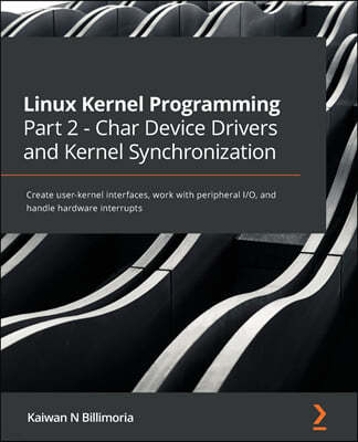 Linux Kernel Programming Part 2 - Char Device Drivers and Kernel Synchronization: Create user-kernel interfaces, work with peripheral I/O, and handle