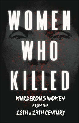 Women Who Killed - Murderous Women from the 18th & 19th Century