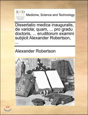 Dissertatio medica inauguralis, de variola; quam, ... pro gradu doctoris, ... eruditorum examini subjicit Alexander Robertson, ...