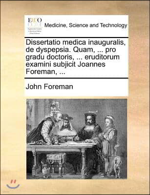 Dissertatio medica inauguralis, de dyspepsia. Quam, ... pro gradu doctoris, ... eruditorum examini subjicit Joannes Foreman, ...