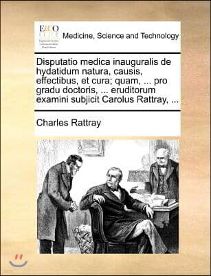 Disputatio medica inauguralis de hydatidum natura, causis, effectibus, et cura; quam, ... pro gradu doctoris, ... eruditorum examini subjicit Carolus