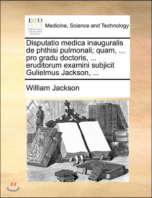 Disputatio medica inauguralis de phthisi pulmonali; quam, ... pro gradu doctoris, ... eruditorum examini subjicit Gulielmus Jackson, ...