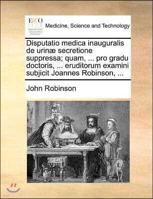 Disputatio medica inauguralis de urinæ secretione suppressa; quam, ... pro gradu doctoris, ... eruditorum examini subjicit Joannes Robinson, ...