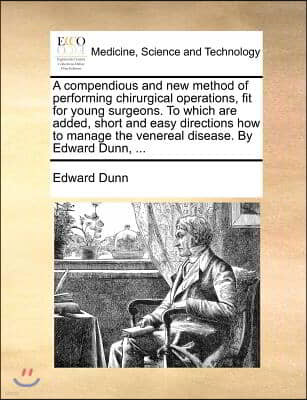 A compendious and new method of performing chirurgical operations, fit for young surgeons. To which are added, short and easy directions how to manage