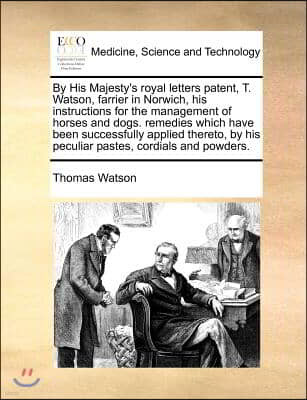 By His Majesty's royal letters patent, T. Watson, farrier in Norwich, his instructions for the management of horses and dogs. remedies which have been