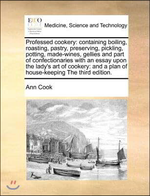 Professed Cookery: Containing Boiling, Roasting, Pastry, Preserving, Pickling, Potting, Made-Wines, Gellies and Part of Confectionaries w