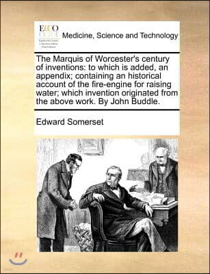 The Marquis of Worcester's Century of Inventions: To Which Is Added, an Appendix; Containing an Historical Account of the Fire-Engine for Raising Wate