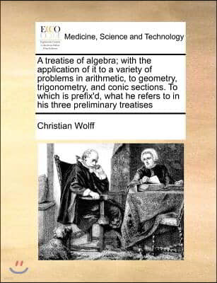 A treatise of algebra; with the application of it to a variety of problems in arithmetic, to geometry, trigonometry, and conic sections. To which is p