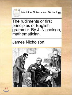 The Rudiments or First Principles of English Grammar. by J. Nicholson, Mathematician.