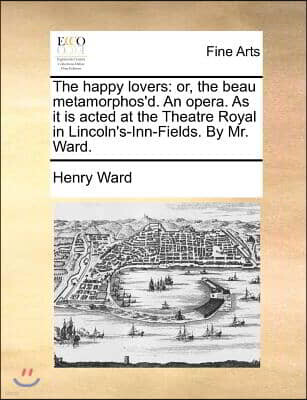 The happy lovers: or, the beau metamorphos'd. An opera. As it is acted at the Theatre Royal in Lincoln's-Inn-Fields. By Mr. Ward.