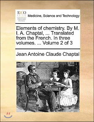 Elements of chemistry. By M. I. A. Chaptal, ... Translated from the French. In three volumes. ... Volume 2 of 3