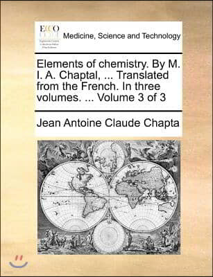 Elements of chemistry. By M. I. A. Chaptal, ... Translated from the French. In three volumes. ... Volume 3 of 3