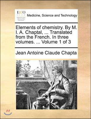 Elements of Chemistry. by M. I. A. Chaptal, ... Translated from the French. in Three Volumes. ... Volume 1 of 3