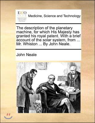 The Description of the Planetary Machine, for Which His Majesty Has Granted His Royal Patent. with a Brief Account of the Solar System, from ... Mr. W