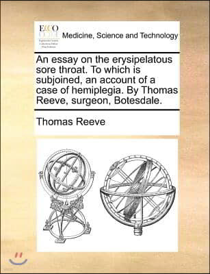 An essay on the erysipelatous sore throat. To which is subjoined, an account of a case of hemiplegia. By Thomas Reeve, surgeon, Botesdale.